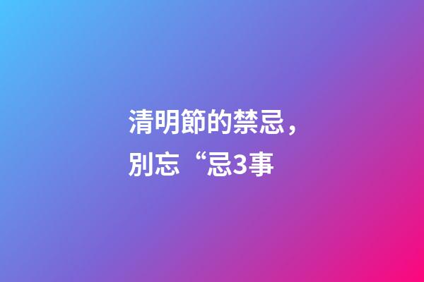 清明節的禁忌，別忘“忌3事-第1張-觀點-玄機派