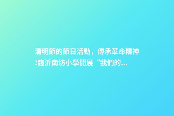 清明節的節日活動，傳承革命精神!臨沂南坊小學開展“我們的節日·清明”主題實踐-第1張-觀點-玄機派
