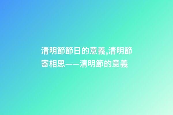 清明節節日的意義,清明節寄相思——清明節的意義-第1張-觀點-玄機派