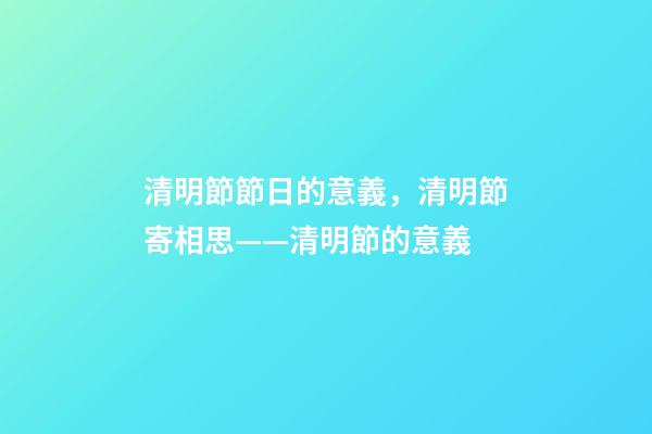 清明節節日的意義，清明節寄相思——清明節的意義-第1張-觀點-玄機派