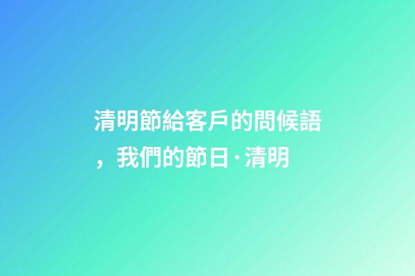 清明節給客戶的問候語，我們的節日·清明-第1張-觀點-玄機派