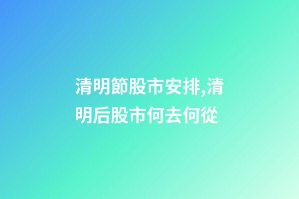 清明節股市安排,清明后股市何去何從-第1張-觀點-玄機派