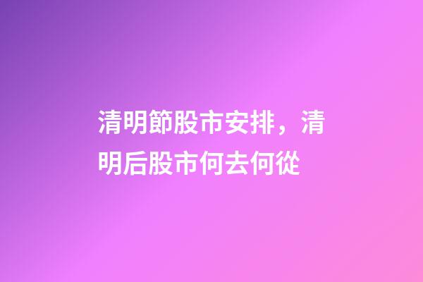 清明節股市安排，清明后股市何去何從-第1張-觀點-玄機派