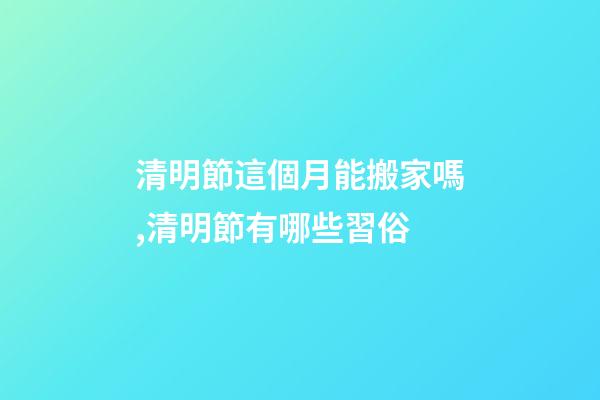 清明節這個月能搬家嗎,清明節有哪些習俗-第1張-觀點-玄機派