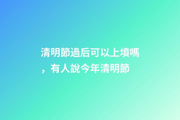 清明節過后可以上墳嗎，有人說今年清明節-第1張-觀點-玄機派