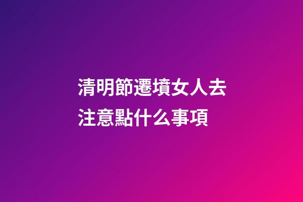 清明節遷墳女人去注意點什么事項