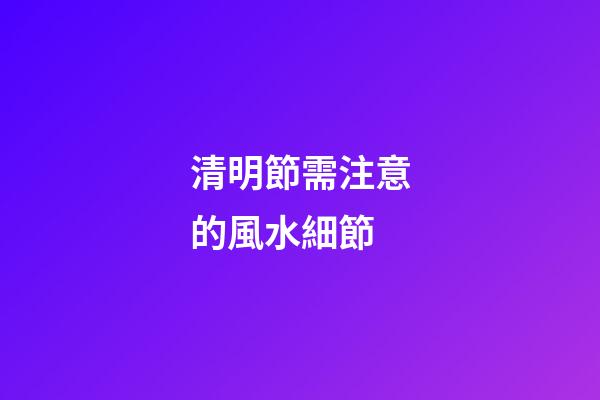 清明節需注意的風水細節