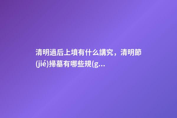 清明過后上墳有什么講究，清明節(jié)掃墓有哪些規(guī)矩和禁忌-第1張-觀點(diǎn)-玄機(jī)派