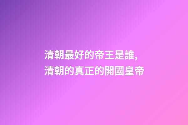 清朝最好的帝王是誰,清朝的真正的開國皇帝-第1張-觀點-玄機派