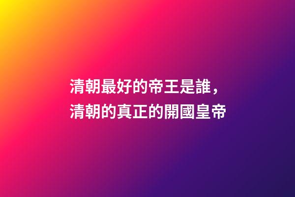 清朝最好的帝王是誰，清朝的真正的開國皇帝-第1張-觀點-玄機派
