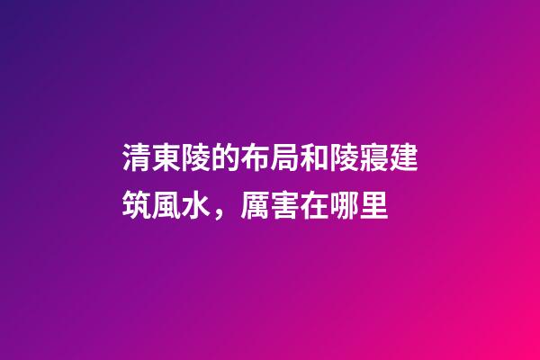 清東陵的布局和陵寢建筑風水，厲害在哪里