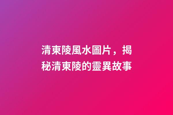 清東陵風水圖片，揭秘清東陵的靈異故事