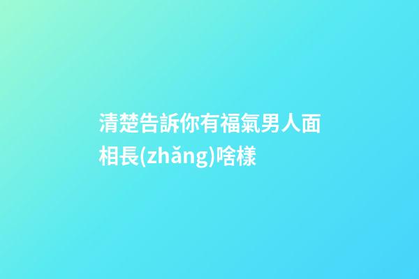 清楚告訴你有福氣男人面相長(zhǎng)啥樣