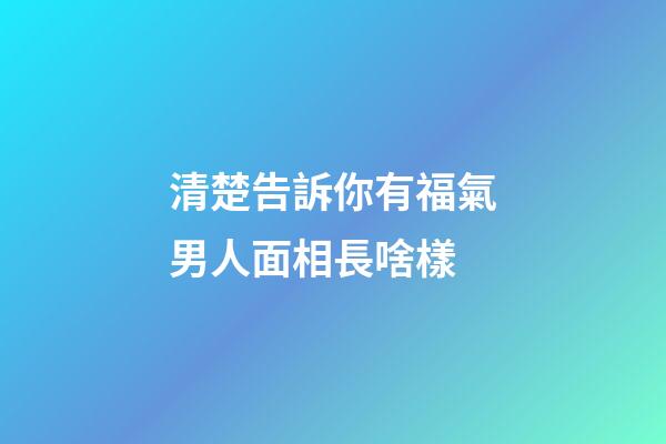 清楚告訴你有福氣男人面相長啥樣
