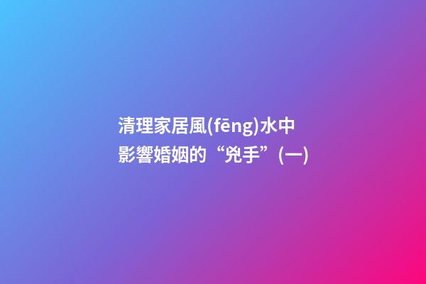 清理家居風(fēng)水中影響婚姻的“兇手”(一)