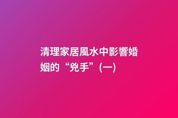清理家居風水中影響婚姻的“兇手”(一)