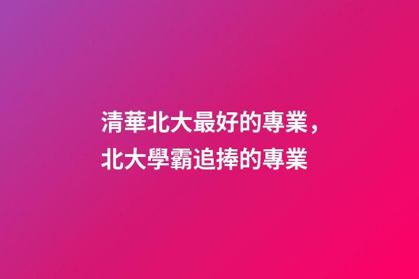 清華北大最好的專業，北大學霸追捧的專業-第1張-觀點-玄機派