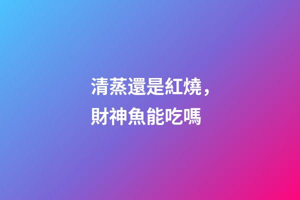 清蒸還是紅燒，財神魚能吃嗎