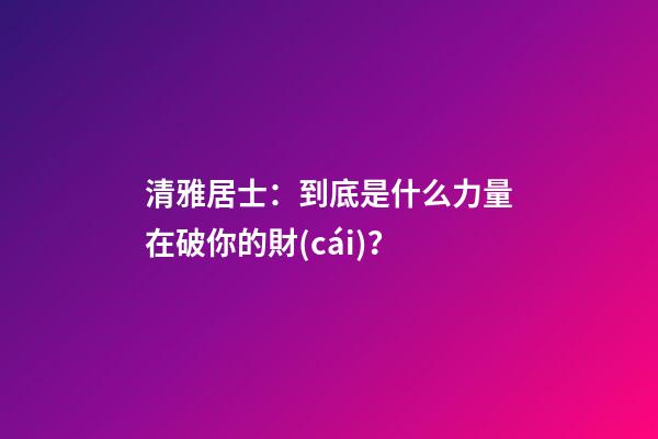清雅居士：到底是什么力量在破你的財(cái)？