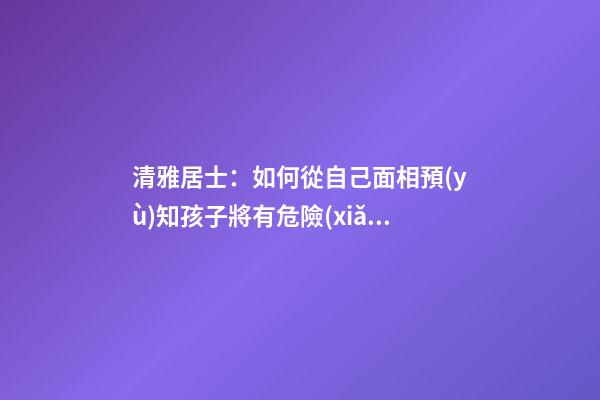 清雅居士：如何從自己面相預(yù)知孩子將有危險(xiǎn)？