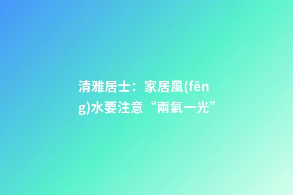 清雅居士：家居風(fēng)水要注意“兩氣一光”