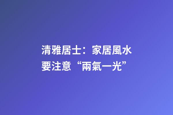 清雅居士：家居風水要注意“兩氣一光”