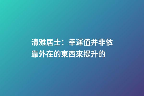 清雅居士：幸運值并非依靠外在的東西來提升的