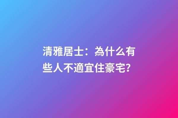 清雅居士：為什么有些人不適宜住豪宅？