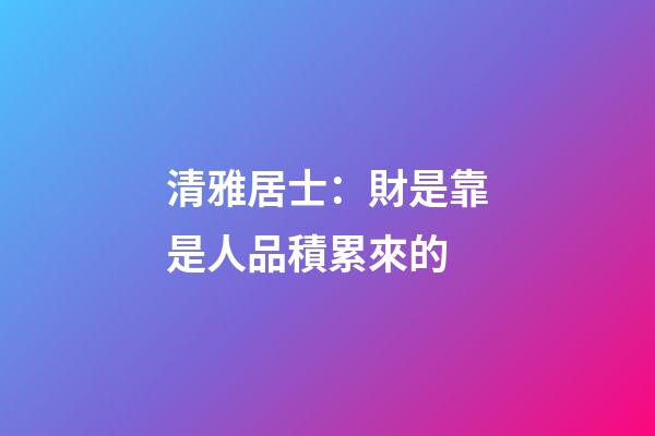 清雅居士：財是靠是人品積累來的