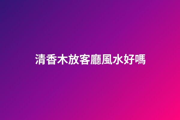 清香木放客廳風水好嗎