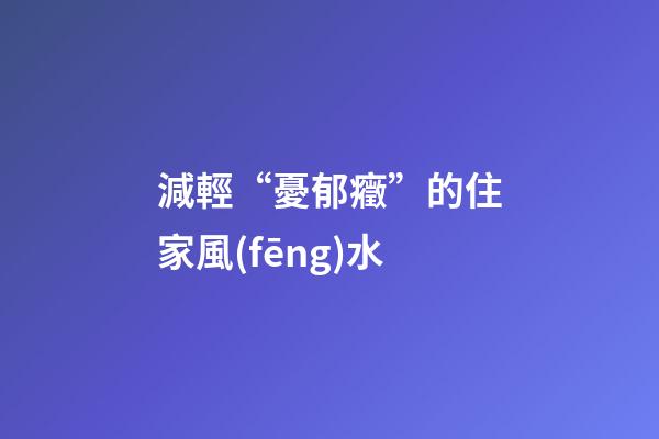 減輕“憂郁癥”的住家風(fēng)水