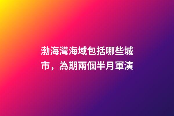 渤海灣海域包括哪些城市，為期兩個半月軍演