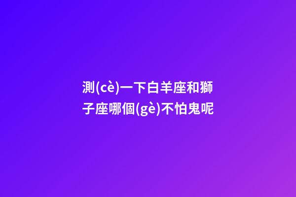 測(cè)一下白羊座和獅子座哪個(gè)不怕鬼呢-第1張-星座運(yùn)勢(shì)-玄機(jī)派
