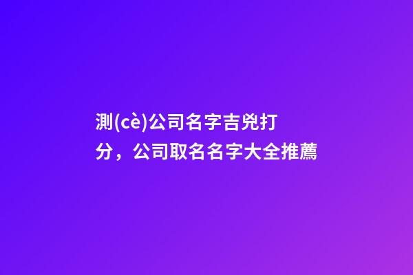 測(cè)公司名字吉兇打分，公司取名名字大全推薦-第1張-公司起名-玄機(jī)派