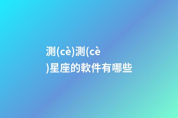 測(cè)測(cè)星座的軟件有哪些-第1張-星座運(yùn)勢(shì)-玄機(jī)派