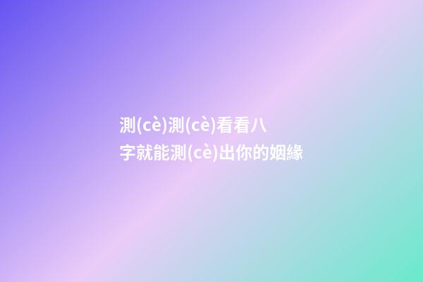 測(cè)測(cè)看看八字就能測(cè)出你的姻緣