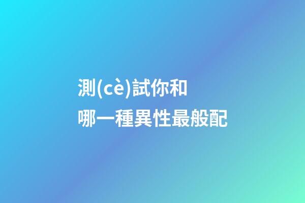 測(cè)試你和哪一種異性最般配