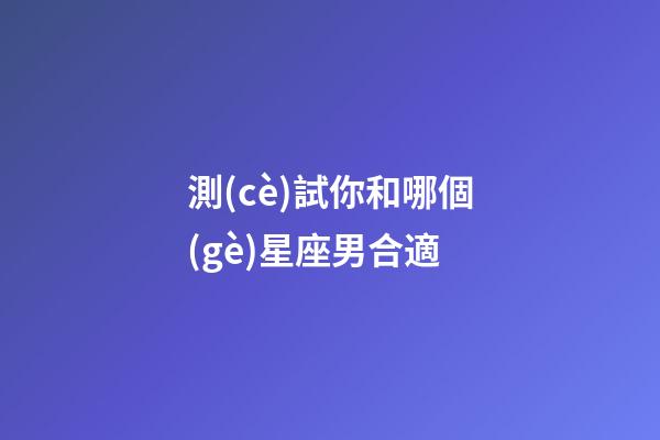 測(cè)試你和哪個(gè)星座男合適-第1張-星座運(yùn)勢(shì)-玄機(jī)派