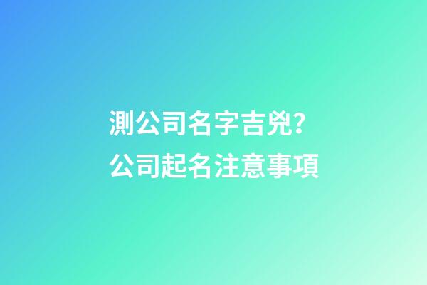 測公司名字吉兇？公司起名注意事項-第1張-公司起名-玄機派