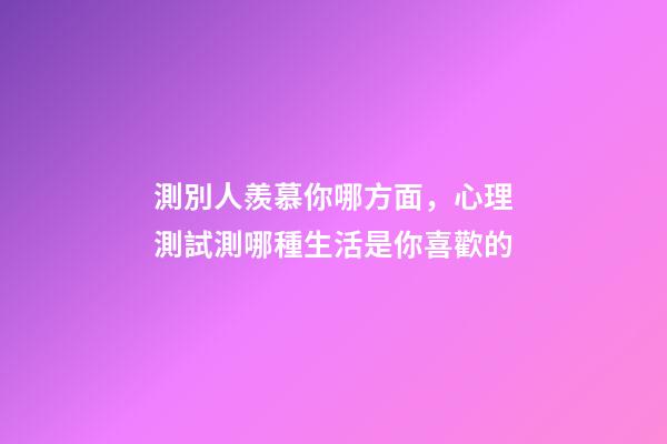 測別人羨慕你哪方面，心理測試測哪種生活是你喜歡的-第1張-觀點-玄機派