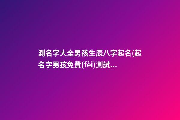 測名字大全男孩生辰八字起名(起名字男孩免費(fèi)測試)