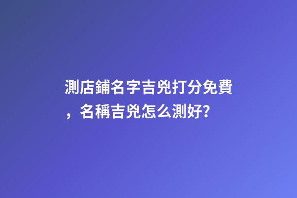 測店鋪名字吉兇打分免費，名稱吉兇怎么測好？-第1張-店鋪起名-玄機派