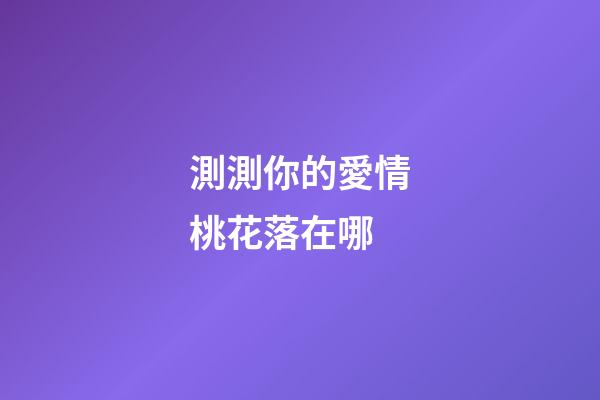 測測你的愛情桃花落在哪