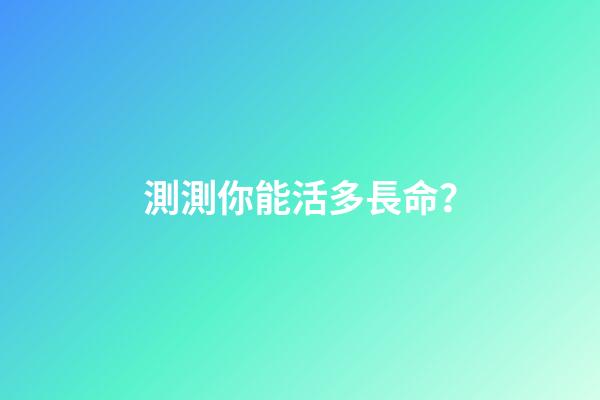 測測你能活多長命？
