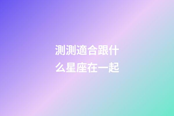 測測適合跟什么星座在一起-第1張-星座運勢-玄機派