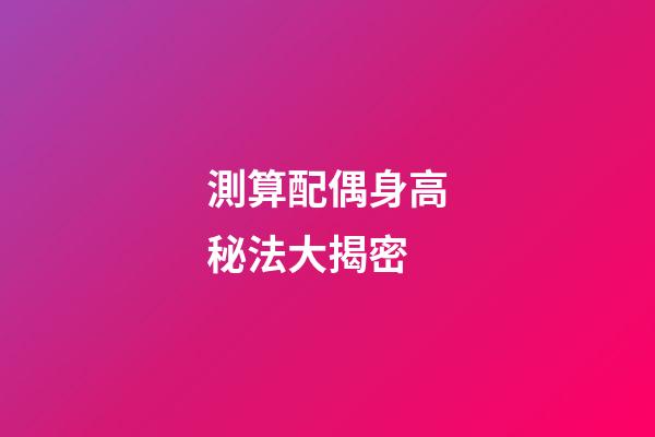 測算配偶身高秘法大揭密