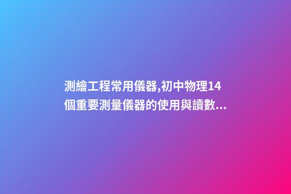 測繪工程常用儀器,初中物理14個重要測量儀器的使用與讀數問題-第1張-觀點-玄機派