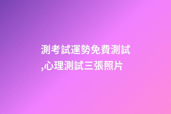 測考試運勢免費測試,心理測試三張照片-第1張-觀點-玄機派