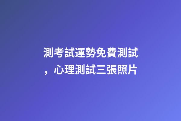測考試運勢免費測試，心理測試三張照片-第1張-觀點-玄機派