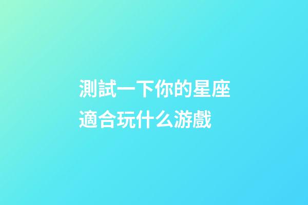 測試一下你的星座適合玩什么游戲-第1張-星座運(yùn)勢-玄機(jī)派